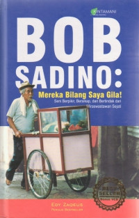 Bob Sadino : Mereka Bilang Saya Gila! seni berpikir, bersikap, dan bertindak dari wiraswastaan sejati