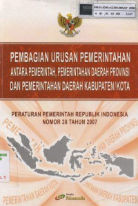 Pembagian urusan pemerintahan antara pemerintah, pemerintah daerah provinsi dan pemerintahan daerah kabupaten kota: peraturan pemerintah republik Indonesia nomor 38 tahun 2007